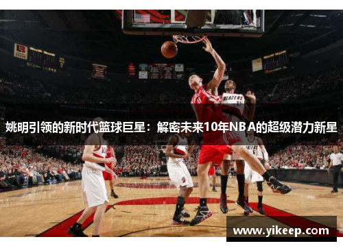 姚明引领的新时代篮球巨星：解密未来10年NBA的超级潜力新星