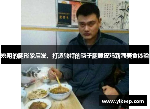 姚明的腿形象启发，打造独特的筷子腿脆皮鸡新潮美食体验